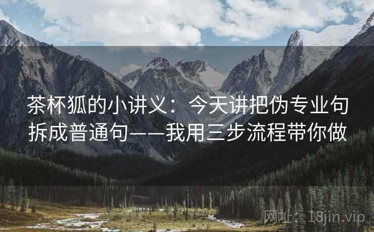 茶杯狐的小讲义：今天讲把伪专业句拆成普通句——我用三步流程带你做