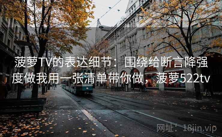 菠萝TV的表达细节：围绕给断言降强度做我用一张清单带你做，菠萝522tv