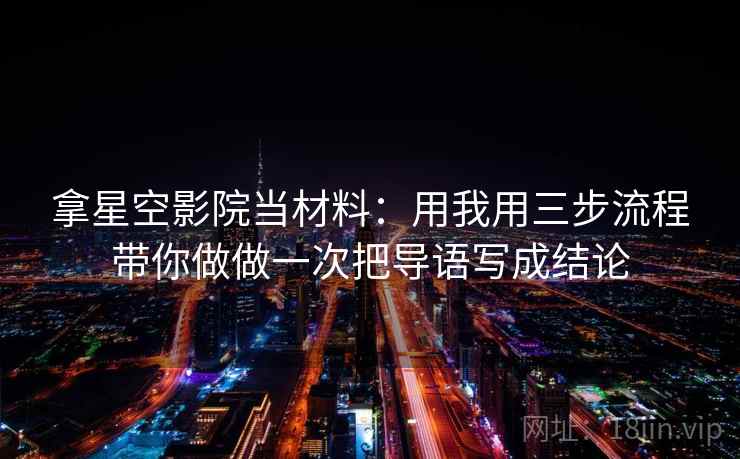 拿星空影院当材料：用我用三步流程带你做做一次把导语写成结论