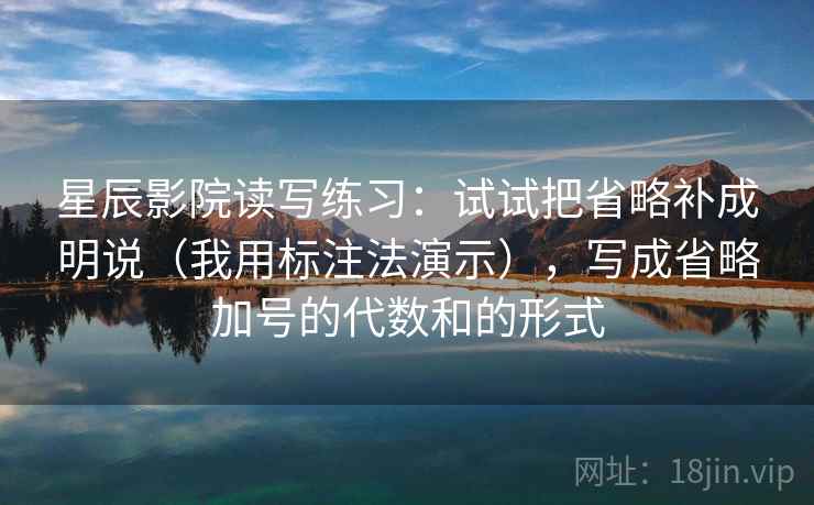 星辰影院读写练习：试试把省略补成明说（我用标注法演示），写成省略加号的代数和的形式