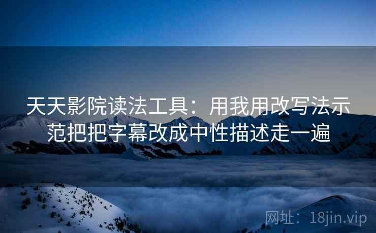 天天影院读法工具：用我用改写法示范把把字幕改成中性描述走一遍