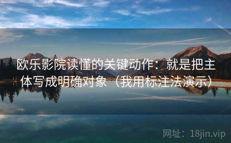 欧乐影院读懂的关键动作：就是把主体写成明确对象（我用标注法演示）