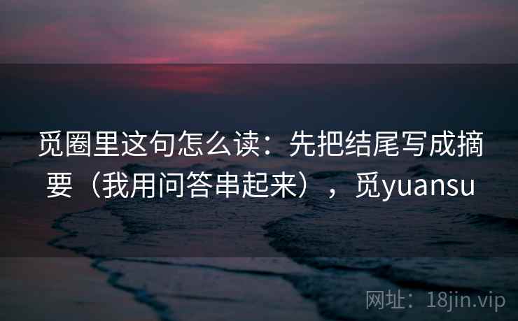 觅圈里这句怎么读：先把结尾写成摘要（我用问答串起来），觅yuansu