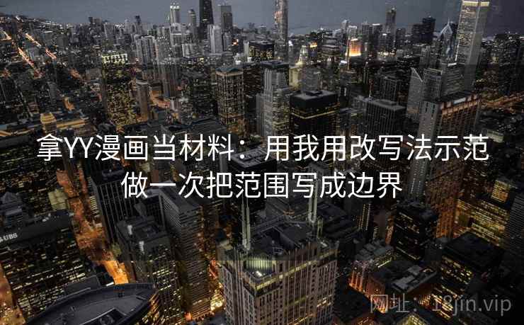 拿YY漫画当材料：用我用改写法示范做一次把范围写成边界