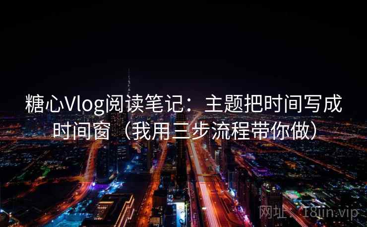 糖心Vlog阅读笔记：主题把时间写成时间窗（我用三步流程带你做）