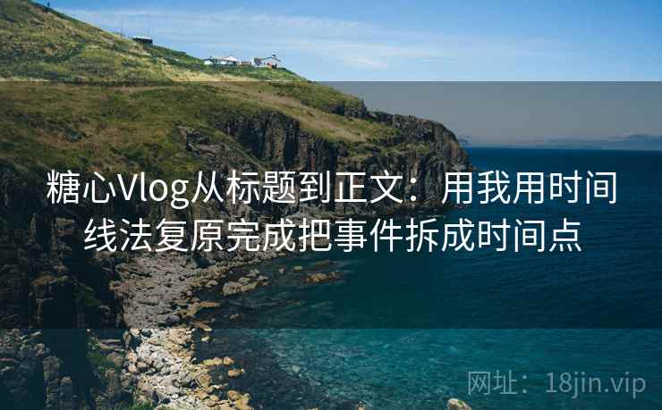 糖心Vlog从标题到正文：用我用时间线法复原完成把事件拆成时间点