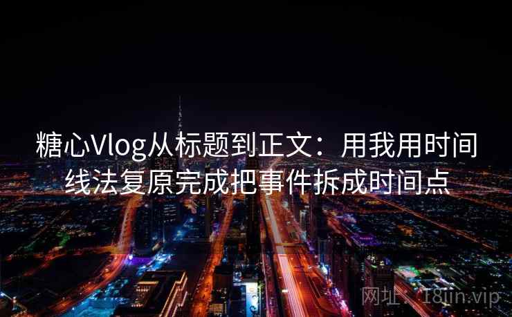 糖心Vlog从标题到正文：用我用时间线法复原完成把事件拆成时间点