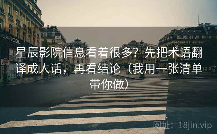 星辰影院信息看着很多？先把术语翻译成人话，再看结论（我用一张清单带你做）