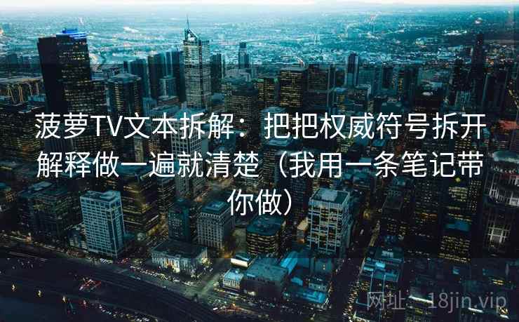 菠萝TV文本拆解：把把权威符号拆开解释做一遍就清楚（我用一条笔记带你做）