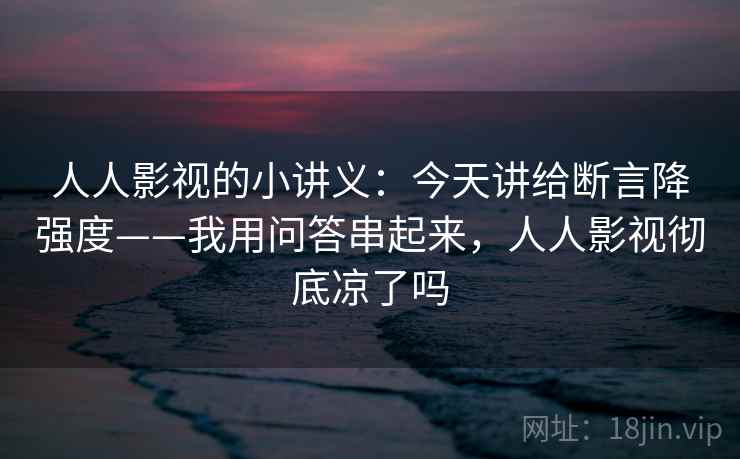 人人影视的小讲义：今天讲给断言降强度——我用问答串起来，人人影视彻底凉了吗