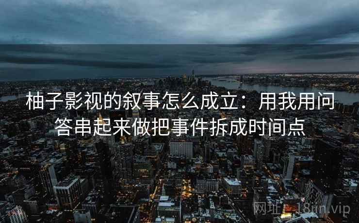 柚子影视的叙事怎么成立：用我用问答串起来做把事件拆成时间点