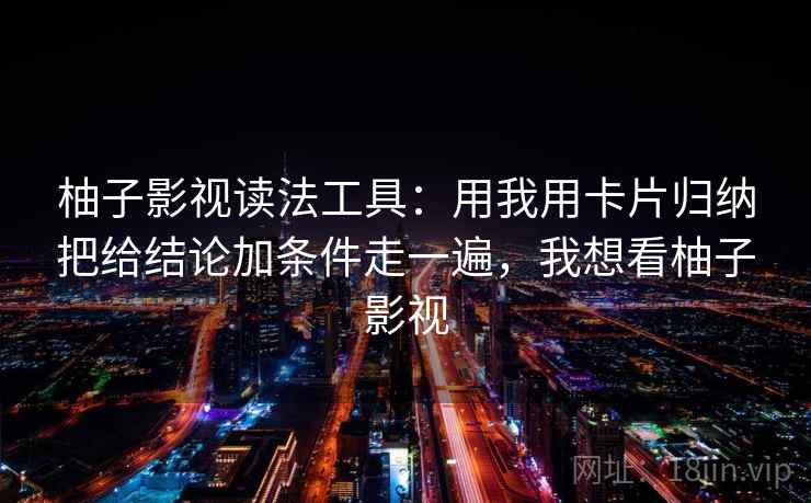 柚子影视读法工具：用我用卡片归纳把给结论加条件走一遍，我想看柚子影视