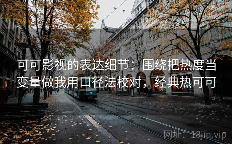 可可影视的表达细节：围绕把热度当变量做我用口径法校对，经典热可可