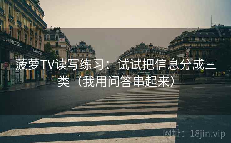 菠萝TV读写练习：试试把信息分成三类（我用问答串起来）