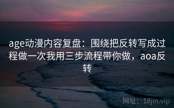 age动漫内容复盘：围绕把反转写成过程做一次我用三步流程带你做，aoa反转