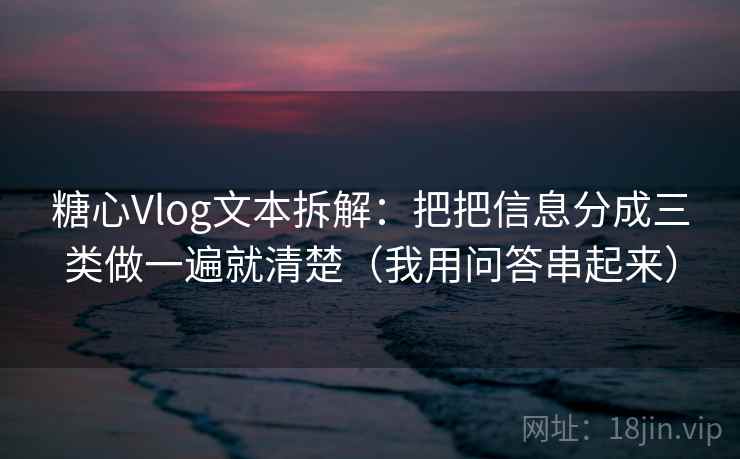 糖心Vlog文本拆解:把把信息分成三类做一遍就清楚(我用问答串起来) 糖心Vlog文本拆解:把把信息分成三类做一遍就清楚(我用问答串起来)