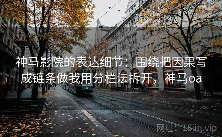 神马影院的表达细节：围绕把因果写成链条做我用分栏法拆开，神马oa