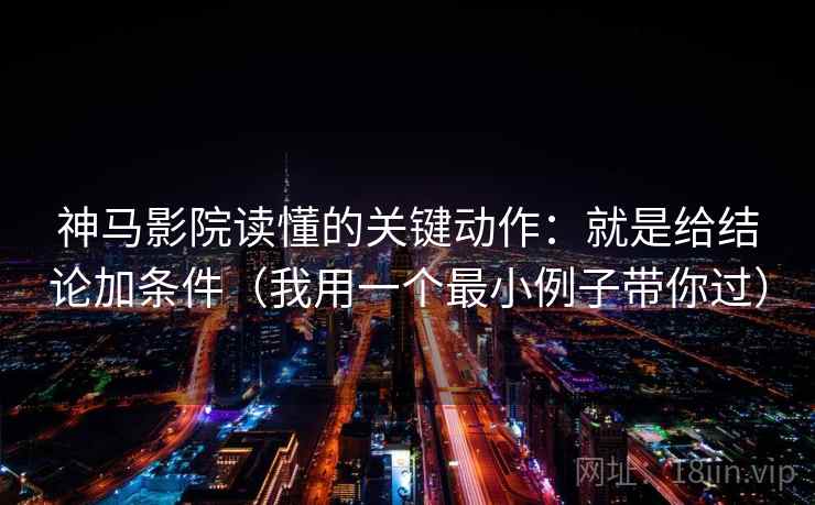 神马影院读懂的关键动作：就是给结论加条件（我用一个最小例子带你过）