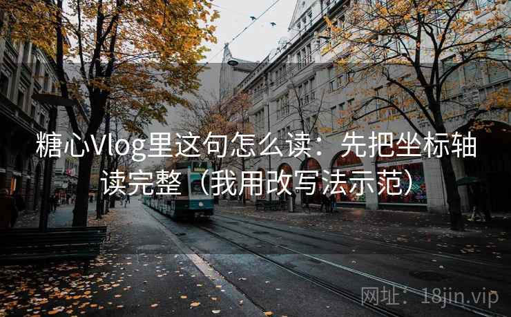 糖心Vlog里这句怎么读：先把坐标轴读完整（我用改写法示范）