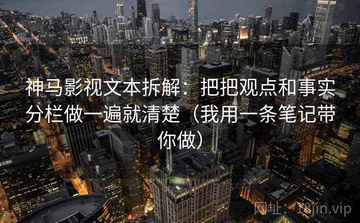 神马影视文本拆解：把把观点和事实分栏做一遍就清楚（我用一条笔记带你做）