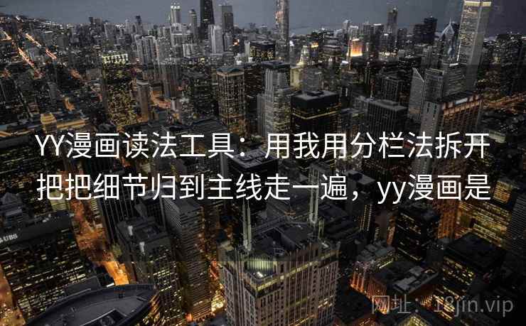 YY漫画读法工具：用我用分栏法拆开把把细节归到主线走一遍，yy漫画是