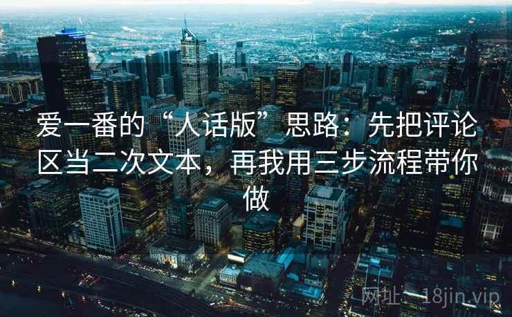 爱一番的“人话版”思路：先把评论区当二次文本，再我用三步流程带你做