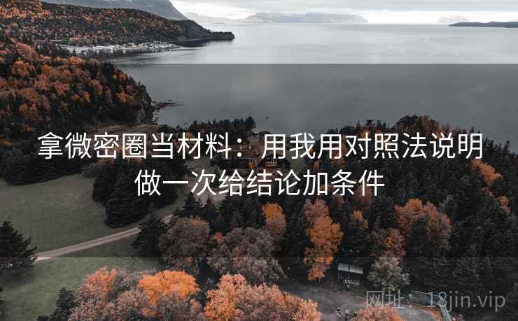拿微密圈当材料：用我用对照法说明做一次给结论加条件